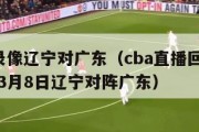 cba录像辽宁对广东（cba直播回放2021年3月8日辽宁对阵广东）